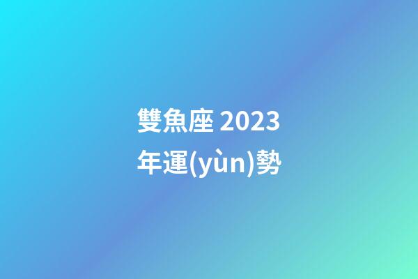 雙魚座 2023年運(yùn)勢-第1張-星座運(yùn)勢-玄機(jī)派